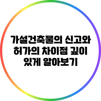 가설건축물의 신고와 허가의 차이점 깊이 있게 알아보기