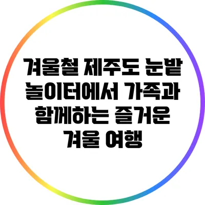 겨울철 제주도: 눈밭 놀이터에서 가족과 함께하는 즐거운 겨울 여행