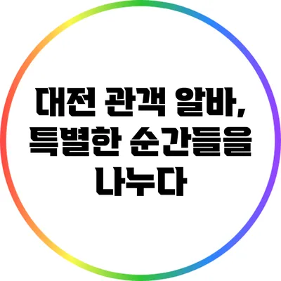 대전 관객 알바, 특별한 순간들을 나누다