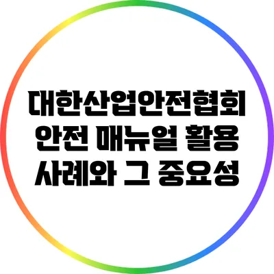 대한산업안전협회 안전 매뉴얼 활용 사례와 그 중요성