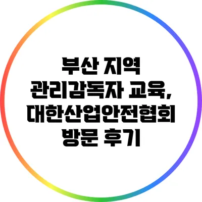 부산 지역 관리감독자 교육, 대한산업안전협회 방문 후기