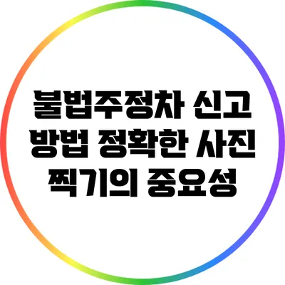 불법주정차 신고 방법: 정확한 사진 찍기의 중요성