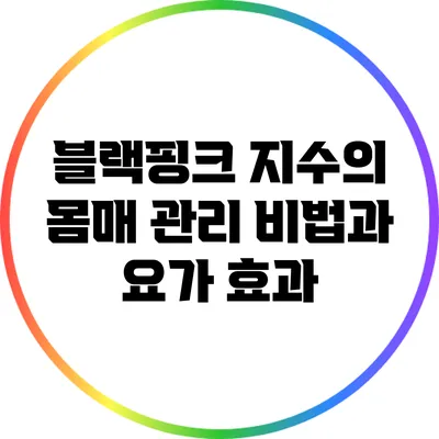 블랙핑크 지수의 몸매 관리 비법과 요가 효과