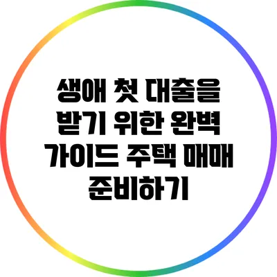 생애 첫 대출을 받기 위한 완벽 가이드: 주택 매매 준비하기