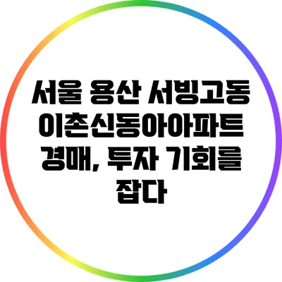 서울 용산 서빙고동 이촌신동아아파트 경매, 투자 기회를 잡다