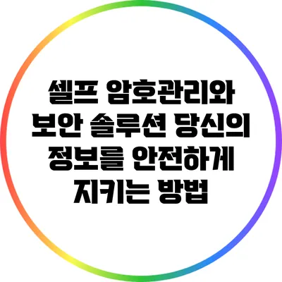셀프 암호관리와 보안 솔루션: 당신의 정보를 안전하게 지키는 방법