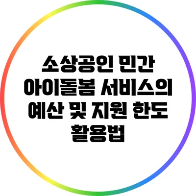소상공인 민간 아이돌봄 서비스의 예산 및 지원 한도 활용법