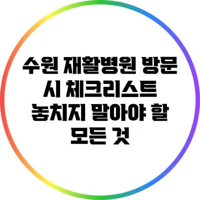 수원 재활병원 방문 시 체크리스트: 놓치지 말아야 할 모든 것