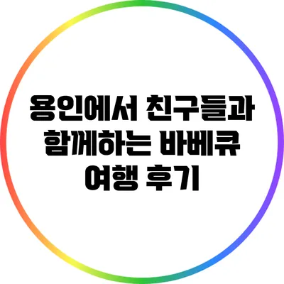 용인에서 친구들과 함께하는 바베큐 여행 후기