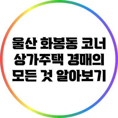 울산 화봉동 코너 상가주택 경매의 모든 것 알아보기