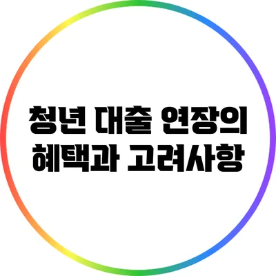 청년 대출 연장의 혜택과 고려사항