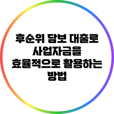 후순위 담보 대출로 사업자금을 효율적으로 활용하는 방법