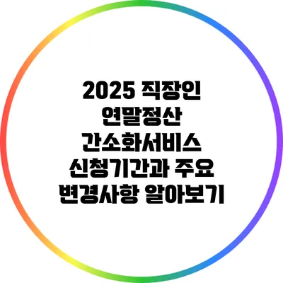 2025 직장인 연말정산 간소화서비스 신청기간과 주요 변경사항 알아보기