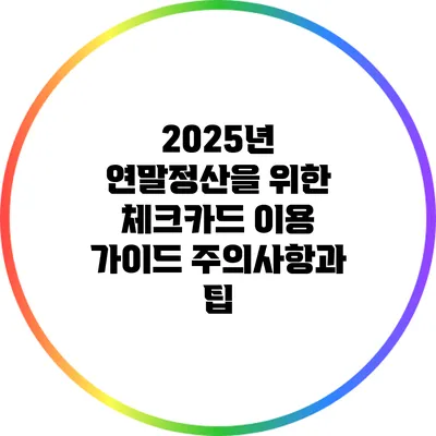 2025년 연말정산을 위한 체크카드 이용 가이드: 주의사항과 팁