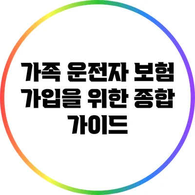 가족 운전자 보험 가입을 위한 종합 가이드