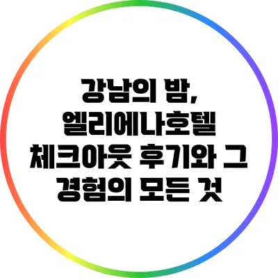 강남의 밤, 엘리에나호텔 체크아웃 후기와 그 경험의 모든 것