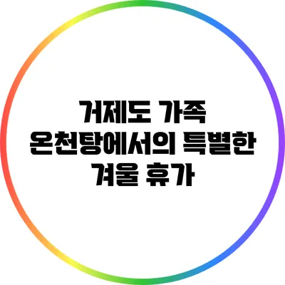 거제도 가족 온천탕에서의 특별한 겨울 휴가