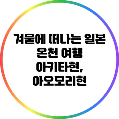 겨울에 떠나는 일본 온천 여행: 아키타현, 아오모리현