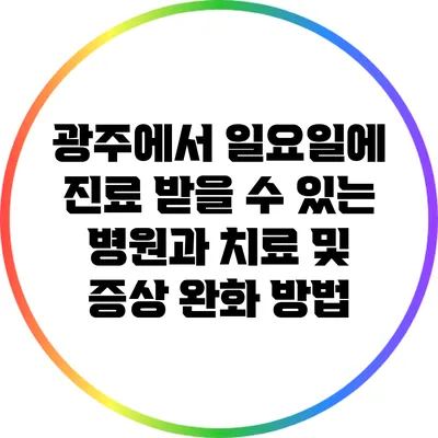 광주에서 일요일에 진료 받을 수 있는 병원과 치료 및 증상 완화 방법