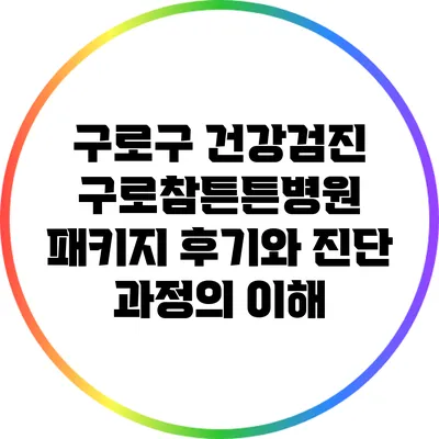 구로구 건강검진: 구로참튼튼병원 패키지 후기와 진단 과정의 이해