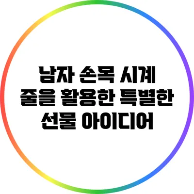 남자 손목 시계 줄을 활용한 특별한 선물 아이디어