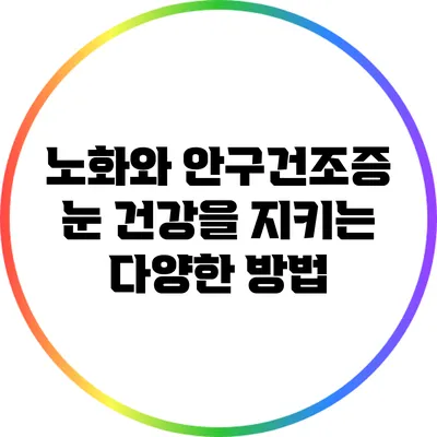노화와 안구건조증: 눈 건강을 지키는 다양한 방법