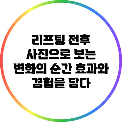 리프팅 전후 사진으로 보는 변화의 순간: 효과와 경험을 담다
