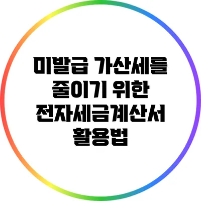 미발급 가산세를 줄이기 위한 전자세금계산서 활용법