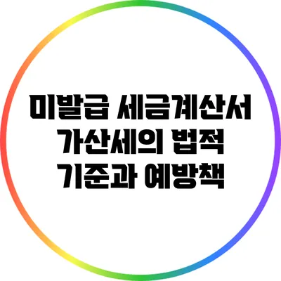 미발급 세금계산서: 가산세의 법적 기준과 예방책