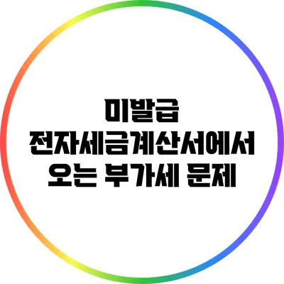미발급 전자세금계산서에서 오는 부가세 문제