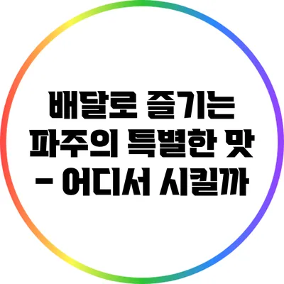 배달로 즐기는 파주의 특별한 맛 – 어디서 시킬까?