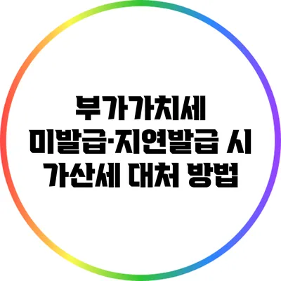 부가가치세 미발급·지연발급 시 가산세 대처 방법