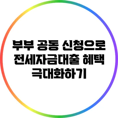 부부 공동 신청으로 전세자금대출 혜택 극대화하기