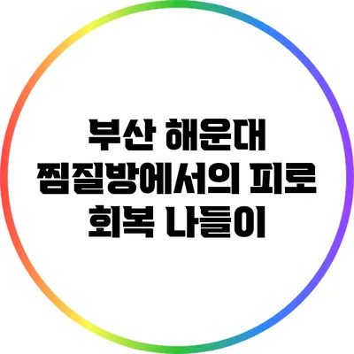 부산 해운대 찜질방에서의 피로 회복 나들이
