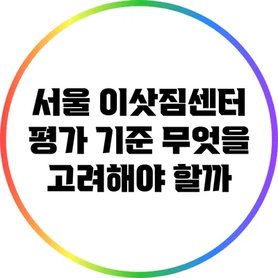 서울 이삿짐센터 평가 기준: 무엇을 고려해야 할까?