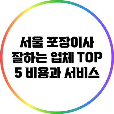 서울 포장이사 잘하는 업체 TOP 5: 비용과 서비스