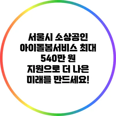 서울시 소상공인 아이돌봄서비스: 최대 540만 원 지원으로 더 나은 미래를 만드세요!