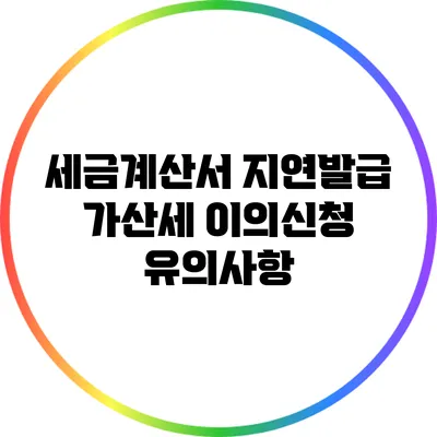 세금계산서 지연발급 가산세 이의신청 유의사항