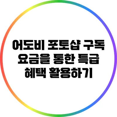 어도비 포토샵 구독 요금을 통한 특급 혜택 활용하기