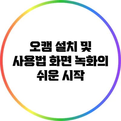 오캠 설치 및 사용법: 화면 녹화의 쉬운 시작