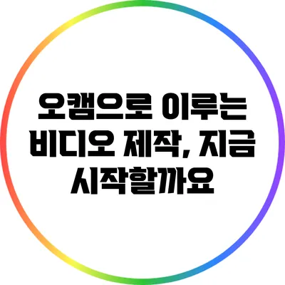 오캠으로 이루는 비디오 제작, 지금 시작할까요?