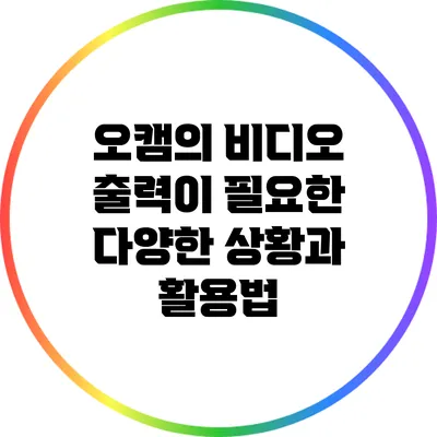 오캠의 비디오 출력이 필요한 다양한 상황과 활용법