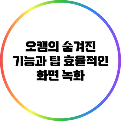 오캠의 숨겨진 기능과 팁: 효율적인 화면 녹화