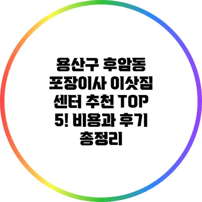 용산구 후암동 포장이사 이삿짐 센터 추천 TOP 5! 비용과 후기 총정리
