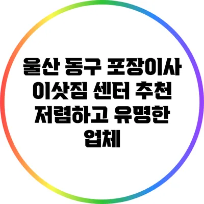 울산 동구 포장이사 이삿짐 센터 추천: 저렴하고 유명한 업체