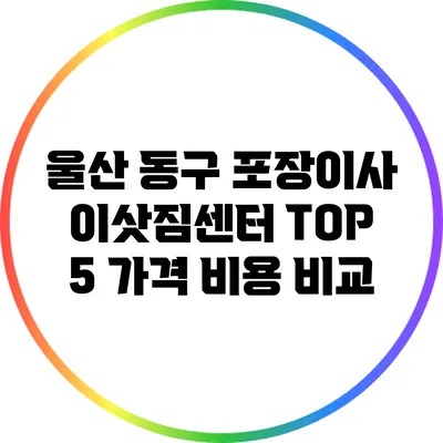 울산 동구 포장이사 이삿짐센터 TOP 5: 가격 비용 비교