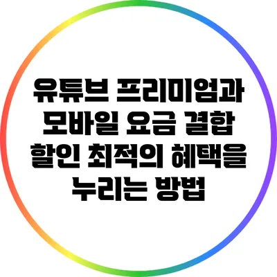 유튜브 프리미엄과 모바일 요금 결합 할인: 최적의 혜택을 누리는 방법