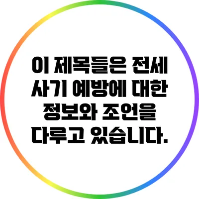 이 제목들은 전세 사기 예방에 대한 정보와 조언을 다루고 있습니다.