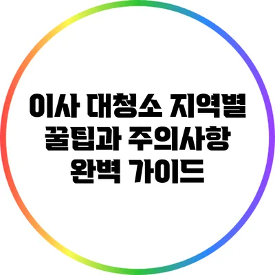 이사 대청소: 지역별 꿀팁과 주의사항 완벽 가이드