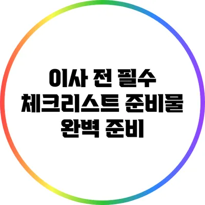 이사 전 필수 체크리스트: 준비물 완벽 준비
